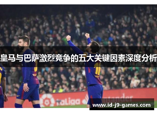 皇马与巴萨激烈竞争的五大关键因素深度分析