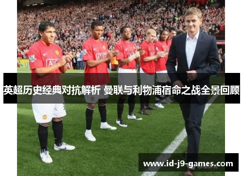 英超历史经典对抗解析 曼联与利物浦宿命之战全景回顾