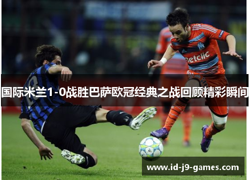 国际米兰1-0战胜巴萨欧冠经典之战回顾精彩瞬间