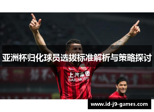 亚洲杯归化球员选拔标准解析与策略探讨