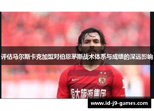 评估马尔斯卡克加盟对伯恩茅斯战术体系与成绩的深远影响