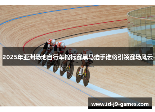 2025年亚洲场地自行车锦标赛黑马选手谁将引领赛场风云