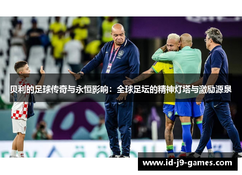 贝利的足球传奇与永恒影响：全球足坛的精神灯塔与激励源泉