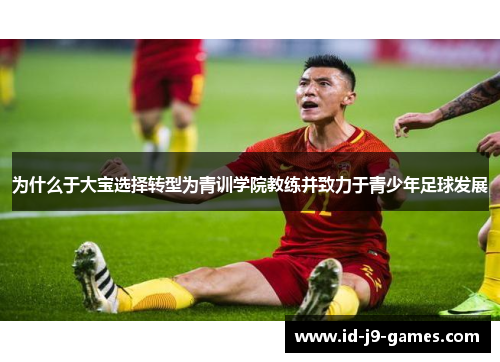 为什么于大宝选择转型为青训学院教练并致力于青少年足球发展