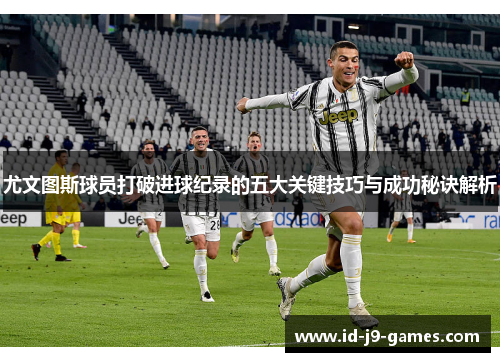 尤文图斯球员打破进球纪录的五大关键技巧与成功秘诀解析