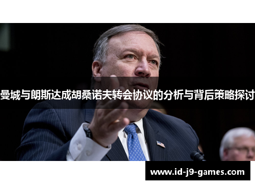 曼城与朗斯达成胡桑诺夫转会协议的分析与背后策略探讨