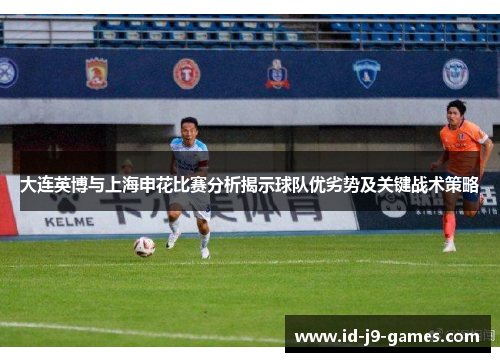 大连英博与上海申花比赛分析揭示球队优劣势及关键战术策略