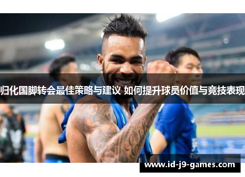 归化国脚转会最佳策略与建议 如何提升球员价值与竞技表现