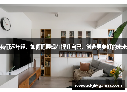 我们还年轻，如何把握现在提升自己，创造更美好的未来