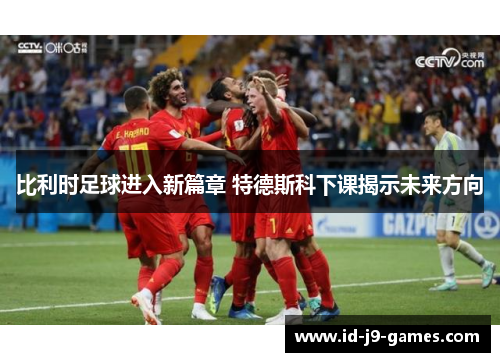 比利时足球进入新篇章 特德斯科下课揭示未来方向