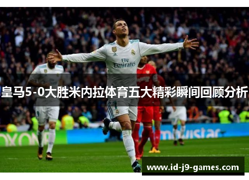 皇马5-0大胜米内拉体育五大精彩瞬间回顾分析
