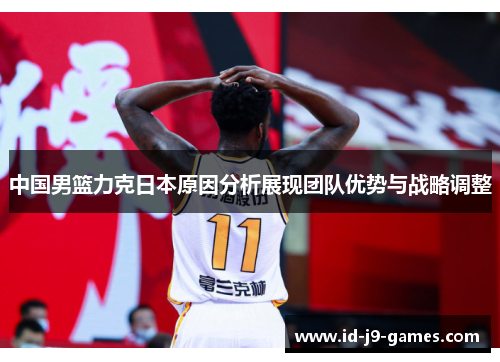 中国男篮力克日本原因分析展现团队优势与战略调整
