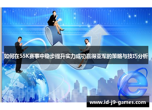 如何在55K赛事中稳步提升实力成功赢得亚军的策略与技巧分析