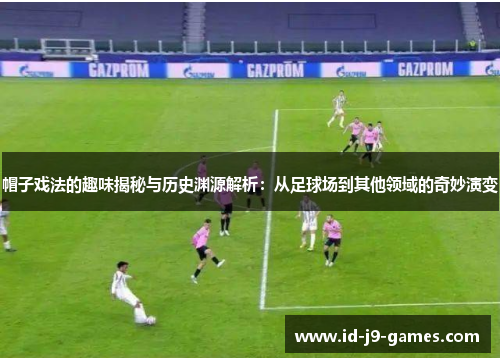 帽子戏法的趣味揭秘与历史渊源解析：从足球场到其他领域的奇妙演变