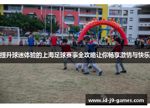 提升球迷体验的上海足球赛事全攻略让你畅享激情与快乐
