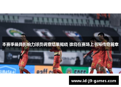 本赛季最具影响力球员调查结果揭晓 谁将在赛场上书写传奇篇章 本赛季最具影响力球员调查结果揭晓 谁将在赛场上书写传奇篇章