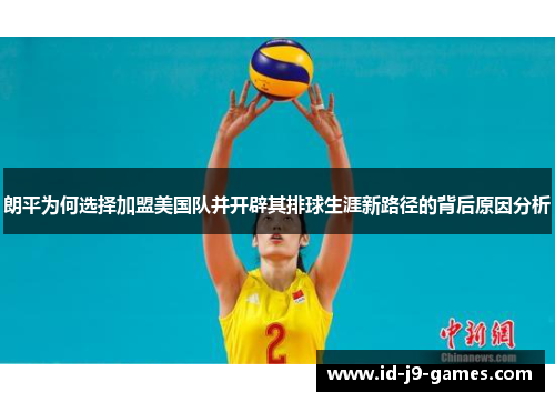 朗平为何选择加盟美国队并开辟其排球生涯新路径的背后原因分析 朗平为何选择加盟美国队并开辟其排球生涯新路径的背后原因分析