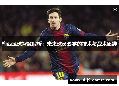 梅西足球智慧解析：未来球员必学的技术与战术思维