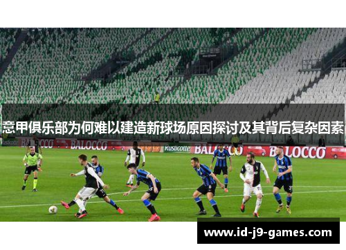 意甲俱乐部为何难以建造新球场原因探讨及其背后复杂因素