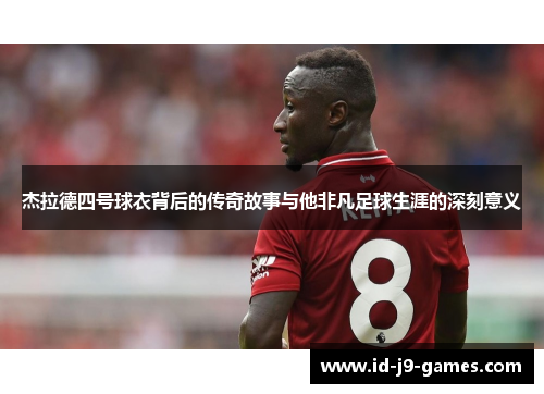 杰拉德四号球衣背后的传奇故事与他非凡足球生涯的深刻意义