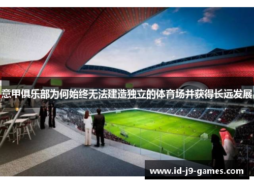 意甲俱乐部为何始终无法建造独立的体育场并获得长远发展 意甲俱乐部为何始终无法建造独立的体育场并获得长远发展