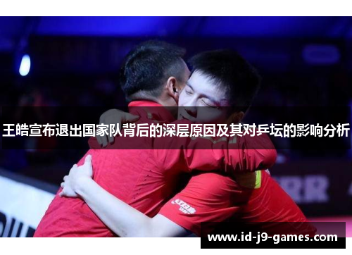 王皓宣布退出国家队背后的深层原因及其对乒坛的影响分析 王皓宣布退出国家队背后的深层原因及其对乒坛的影响分析