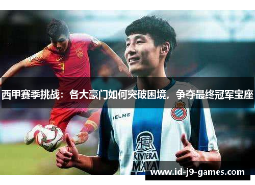 西甲赛季挑战：各大豪门如何突破困境，争夺最终冠军宝座