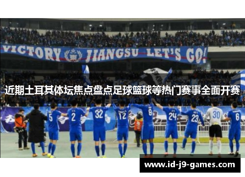 近期土耳其体坛焦点盘点足球篮球等热门赛事全面开赛 近期土耳其体坛焦点盘点足球篮球等热门赛事全面开赛