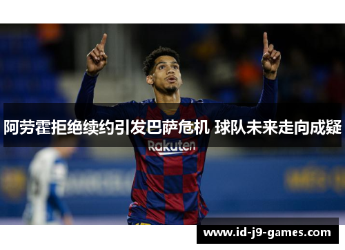阿劳霍拒绝续约引发巴萨危机 球队未来走向成疑 阿劳霍拒绝续约引发巴萨危机 球队未来走向成疑