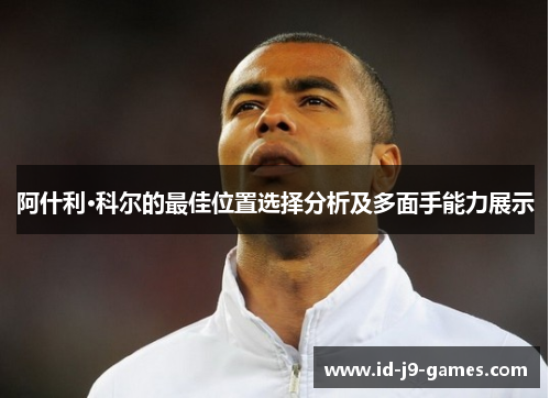 阿什利·科尔的最佳位置选择分析及多面手能力展示 阿什利·科尔的最佳位置选择分析及多面手能力展示