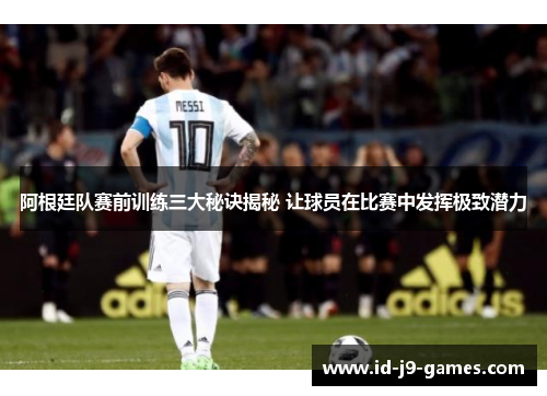 阿根廷队赛前训练三大秘诀揭秘 让球员在比赛中发挥极致潜力 阿根廷队赛前训练三大秘诀揭秘 让球员在比赛中发挥极致潜力