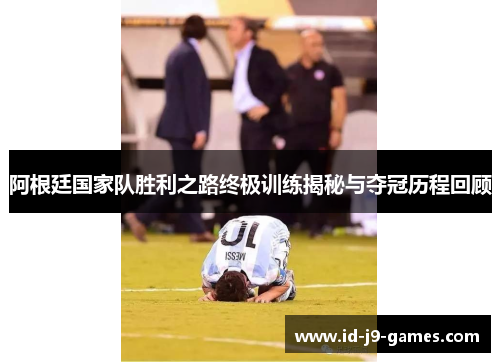 阿根廷国家队胜利之路终极训练揭秘与夺冠历程回顾 阿根廷国家队胜利之路终极训练揭秘与夺冠历程回顾