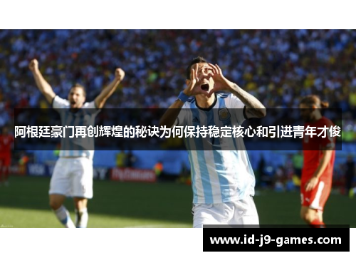 阿根廷豪门再创辉煌的秘诀为何保持稳定核心和引进青年才俊 阿根廷豪门再创辉煌的秘诀为何保持稳定核心和引进青年才俊