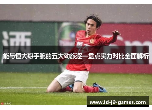 能与恒大掰手腕的五大劲旅逐一盘点实力对比全面解析