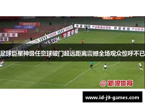 足球巨星神级任意球破门超远距离震撼全场观众惊呼不已 足球巨星神级任意球破门超远距离震撼全场观众惊呼不已