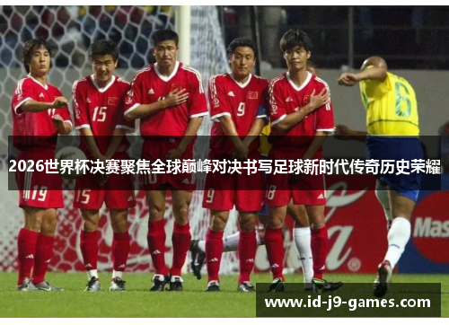 2026世界杯决赛聚焦全球巅峰对决书写足球新时代传奇历史荣耀