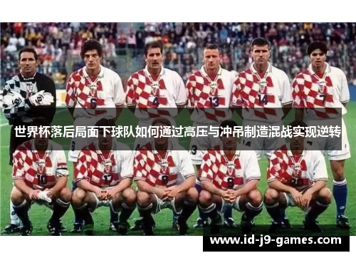世界杯落后局面下球队如何通过高压与冲吊制造混战实现逆转 世界杯落后局面下球队如何通过高压与冲吊制造混战实现逆转