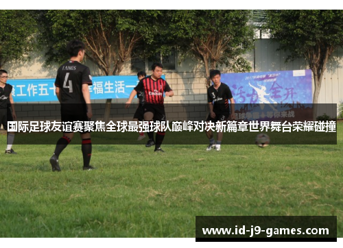 国际足球友谊赛聚焦全球最强球队巅峰对决新篇章世界舞台荣耀碰撞 国际足球友谊赛聚焦全球最强球队巅峰对决新篇章世界舞台荣耀碰撞