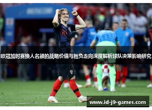 欧冠加时赛换人名额的战略价值与胜负走向深度解析球队决策影响研究