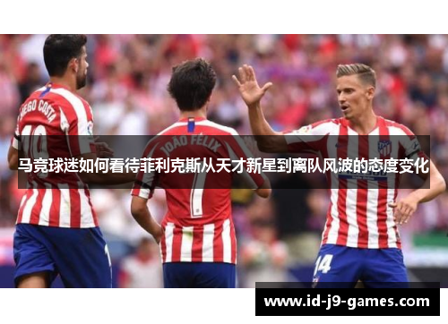 马竞球迷如何看待菲利克斯从天才新星到离队风波的态度变化 马竞球迷如何看待菲利克斯从天才新星到离队风波的态度变化