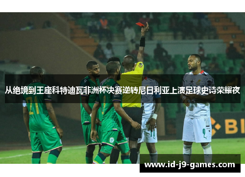 从绝境到王座科特迪瓦非洲杯决赛逆转尼日利亚上演足球史诗荣耀夜 从绝境到王座科特迪瓦非洲杯决赛逆转尼日利亚上演足球史诗荣耀夜