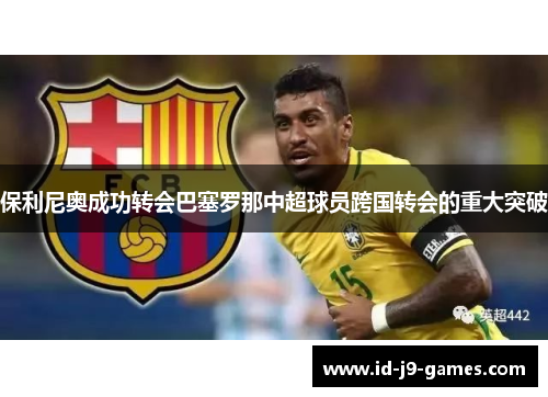 保利尼奥成功转会巴塞罗那中超球员跨国转会的重大突破 保利尼奥成功转会巴塞罗那中超球员跨国转会的重大突破