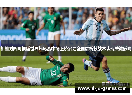 加维对阵阿根廷世界杯比赛中场上统治力全面解析技战术表现关键影响