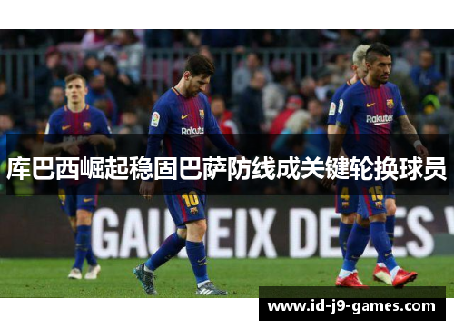 库巴西崛起稳固巴萨防线成关键轮换球员