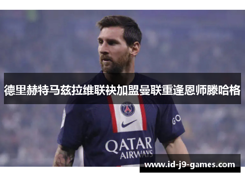 德里赫特马兹拉维联袂加盟曼联重逢恩师滕哈格 德里赫特马兹拉维联袂加盟曼联重逢恩师滕哈格