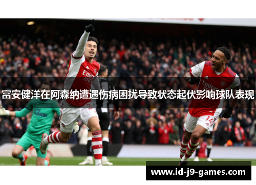 富安健洋在阿森纳遭遇伤病困扰导致状态起伏影响球队表现 富安健洋在阿森纳遭遇伤病困扰导致状态起伏影响球队表现