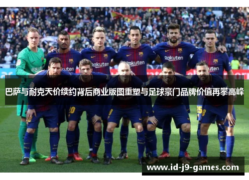 巴萨与耐克天价续约背后商业版图重塑与足球豪门品牌价值再攀高峰 巴萨与耐克天价续约背后商业版图重塑与足球豪门品牌价值再攀高峰