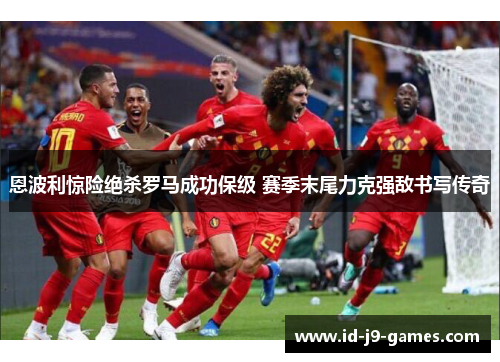 恩波利惊险绝杀罗马成功保级 赛季末尾力克强敌书写传奇 恩波利惊险绝杀罗马成功保级 赛季末尾力克强敌书写传奇