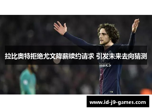 拉比奥特拒绝尤文降薪续约请求 引发未来去向猜测 拉比奥特拒绝尤文降薪续约请求 引发未来去向猜测