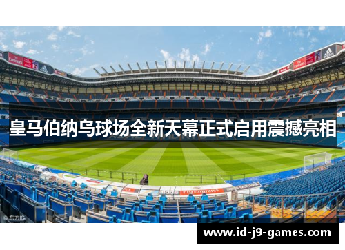 皇马伯纳乌球场全新天幕正式启用震撼亮相
